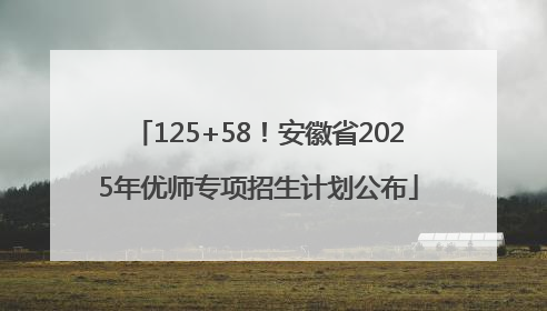 125+58！安徽省2025年优师专项招生计划公布
