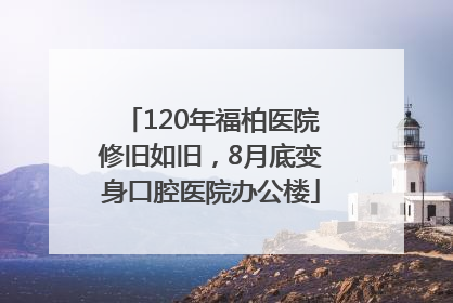 120年福柏医院修旧如旧，8月底变身口腔医院办公楼