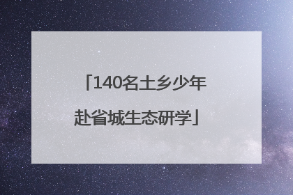 140名土乡少年赴省城生态研学