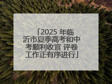 2025 年临沂市夏季高考和中考顺利收官 评卷工作正有序进行