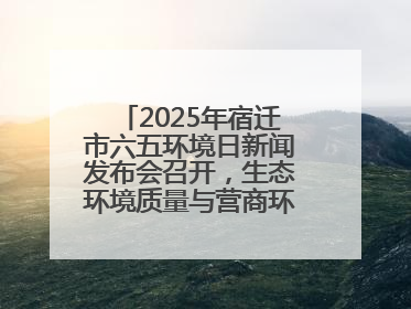 2025年宿迁市六五环境日新闻发布会召开，生态环境质量与营商环境双优化