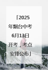 2025年烟台中考6月13日开考，考点安排公布