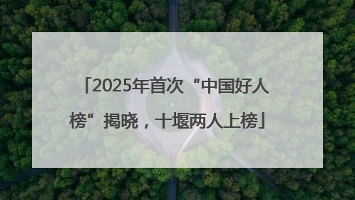 2025年首次“中国好人榜”揭晓，十堰两人上榜