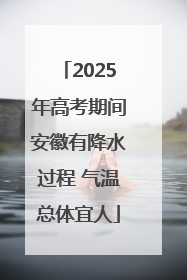 2025年高考期间安徽有降水过程 气温总体宜人