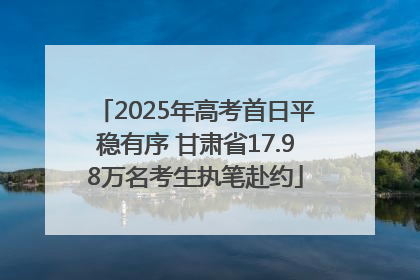 2025年高考首日平稳有序 甘肃省17.98万名考生执笔赴约