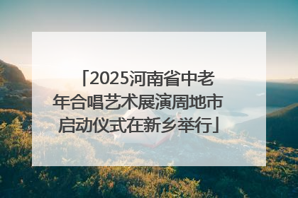 2025河南省中老年合唱艺术展演周地市启动仪式在新乡举行