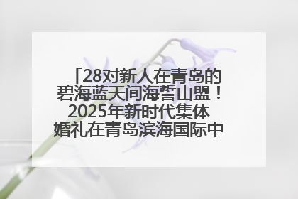 28对新人在青岛的碧海蓝天间海誓山盟！2025年新时代集体婚礼在青岛滨海国际中心文明实践广场举行