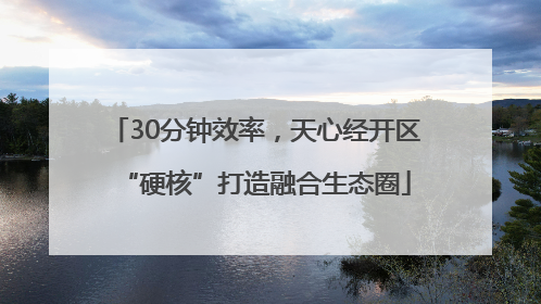 30分钟效率，天心经开区“硬核”打造融合生态圈
