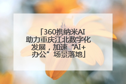 360携纳米AI助力重庆江北数字化发展，加速“AI+办公”场景落地