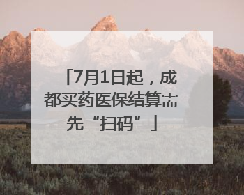 7月1日起，成都买药医保结算需先“扫码”