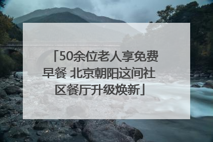 50余位老人享免费早餐 北京朝阳这间社区餐厅升级焕新