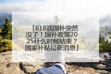 618遇国补突然没了！国补政策2025什么时候结束？国家补贴最新消息