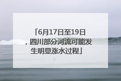 6月17日至19日，四川部分河流可能发生明显涨水过程