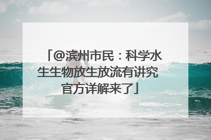 @滨州市民：科学水生生物放生放流有讲究 官方详解来了