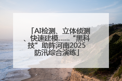 AI检测、立体侦测、快速建模……“黑科技”助阵河南2025防汛综合演练
