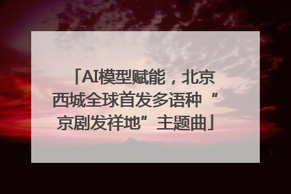 AI模型赋能，北京西城全球首发多语种“京剧发祥地”主题曲