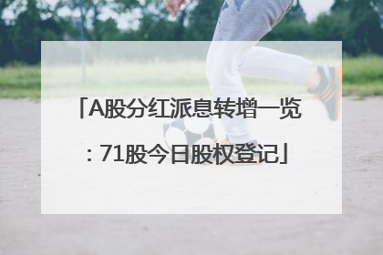 A股分红派息转增一览：71股今日股权登记