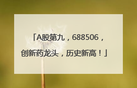 A股第九，688506，创新药龙头，历史新高！