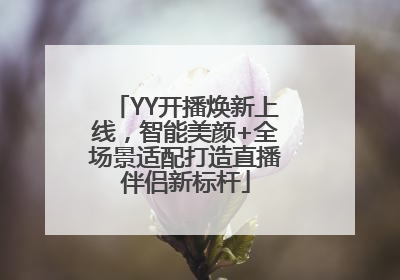 YY开播焕新上线，智能美颜+全场景适配打造直播伴侣新标杆